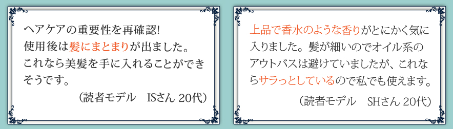 ヘアケアの重要性を再確認!使用後は髪にまとまりが出ました。これなら美髪を手に入れることができそうです。 上品で香水のような香りがとにかく気に入りました。髪が細いのでオイル系のアウトバスは避けていましたが、これならサラっとしているので私でも使えます。