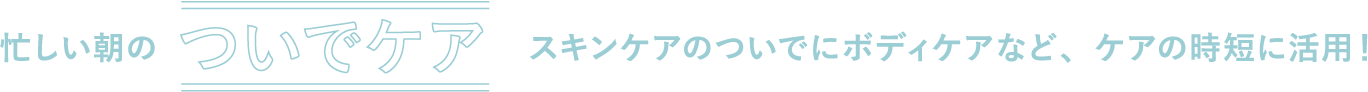 忙しい朝のついでケアスキンケアのついでにボディケアなど、ケアの時短に活用！