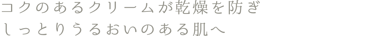 コクのあるクリームが乾燥を防ぎ、しっとりうるおいのある肌へ