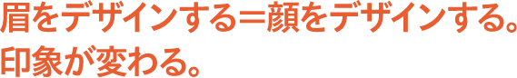 眉をデザインする=顔をデザインする。印象が変わる。