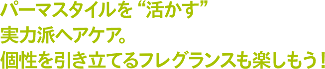 パーマスタイルを活かす実力派ヘアケア。個性を引き立てるフレグランスも楽しもう！